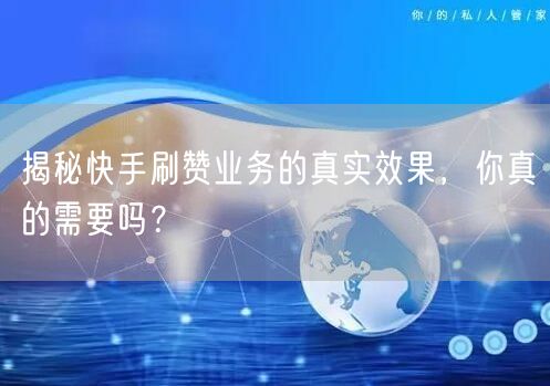 揭秘快手刷赞业务的真实效果，你真的需要吗？