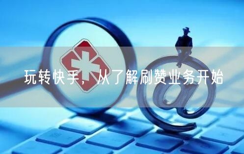 玩转快手，从了解刷赞业务开始
