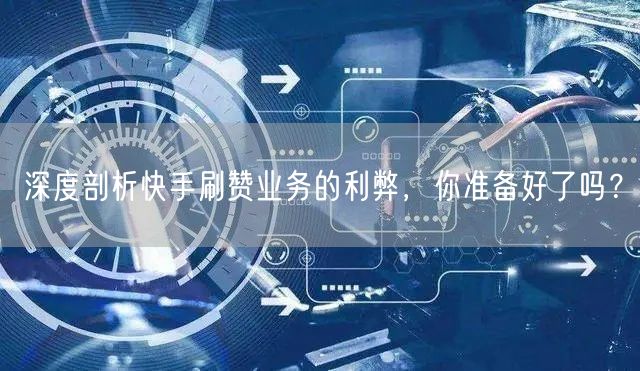深度剖析快手刷赞业务的利弊，你准备好了吗？