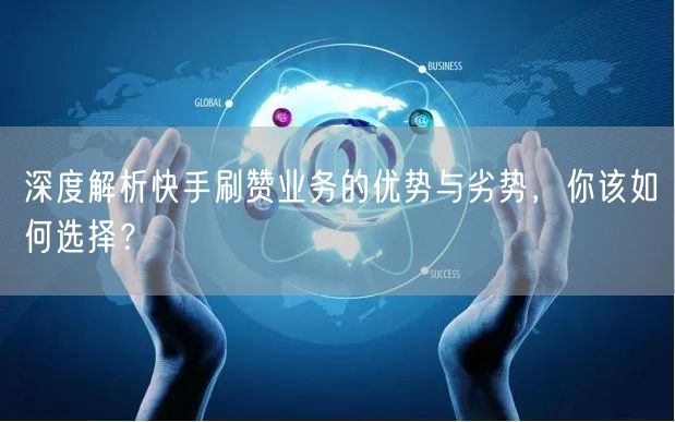 深度解析快手刷赞业务的优势与劣势，你该如何选择？