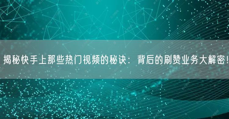 揭秘快手上那些热门视频的秘诀：背后的刷赞业务大解密！