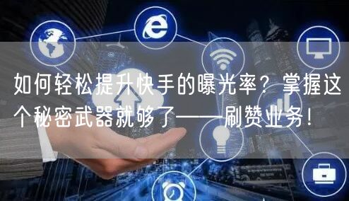 如何轻松提升快手的曝光率？掌握这个秘密武器就够了——刷赞业务！