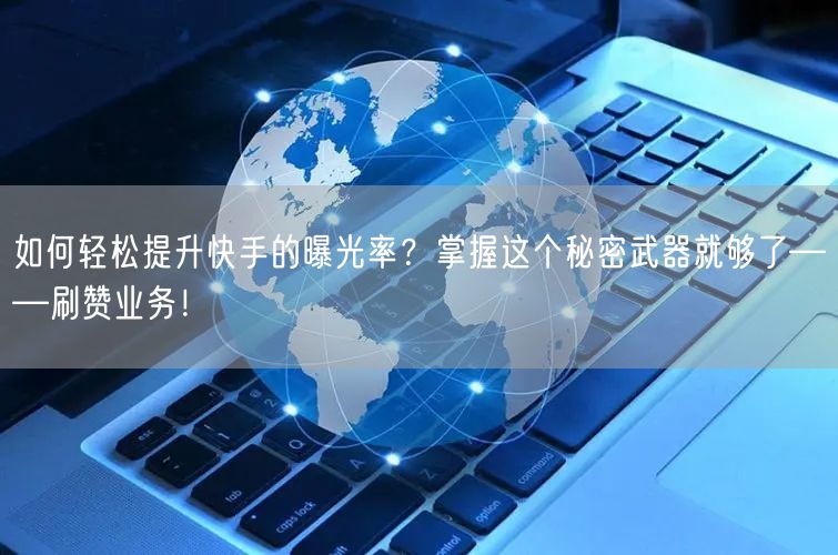 如何轻松提升快手的曝光率？掌握这个秘密武器就够了——刷赞业务！