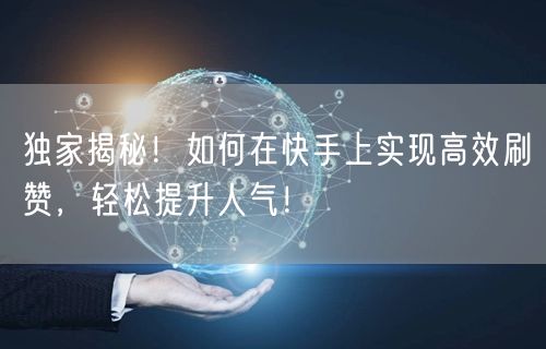 独家揭秘！如何在快手上实现高效刷赞，轻松提升人气！