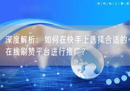 深度解析：如何在快手上选择合适的在线刷赞平台进行推广？