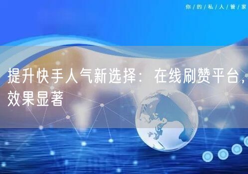 提升快手人气新选择：在线刷赞平台，效果显著