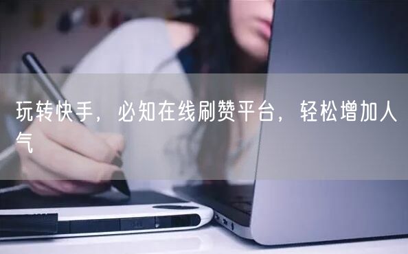 玩转快手，必知在线刷赞平台，轻松增加人气