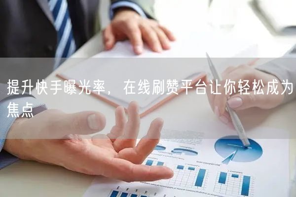 提升快手曝光率，在线刷赞平台让你轻松成为焦点