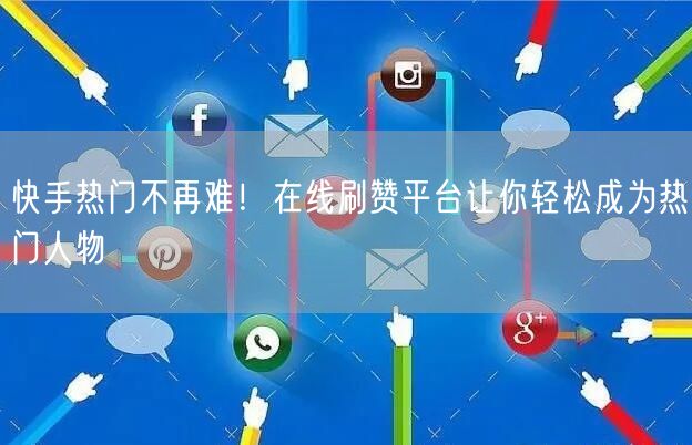 快手热门不再难！在线刷赞平台让你轻松成为热门人物