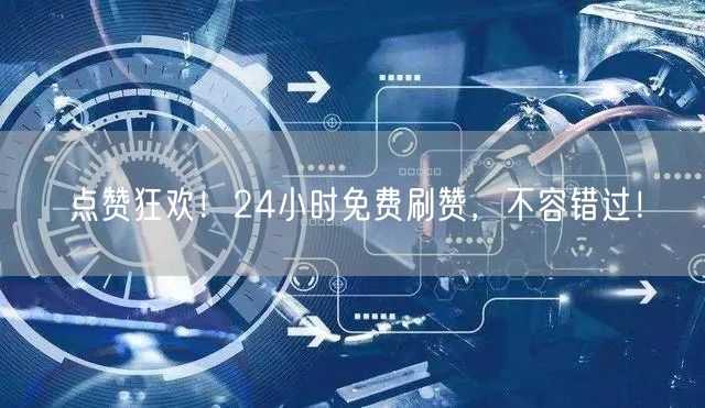 点赞狂欢！24小时免费刷赞，不容错过！