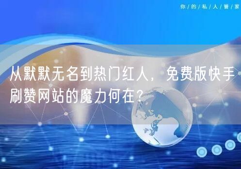 从默默无名到热门红人，免费版快手刷赞网站的魔力何在？