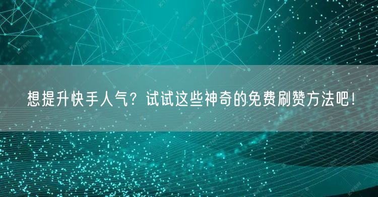 想提升快手人气？试试这些神奇的免费刷赞方法吧！