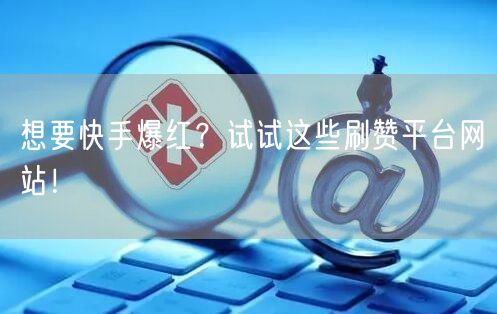 想要快手爆红？试试这些刷赞平台网站！