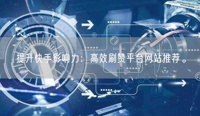 提升快手影响力：高效刷赞平台网站推荐。