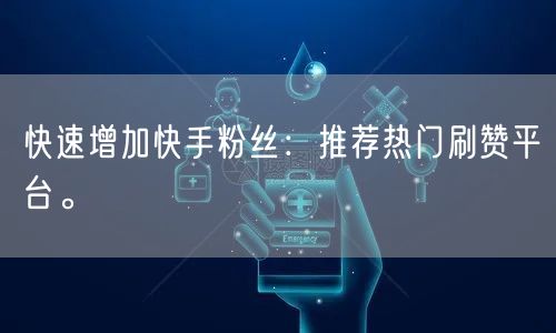 快速增加快手粉丝：推荐热门刷赞平台。