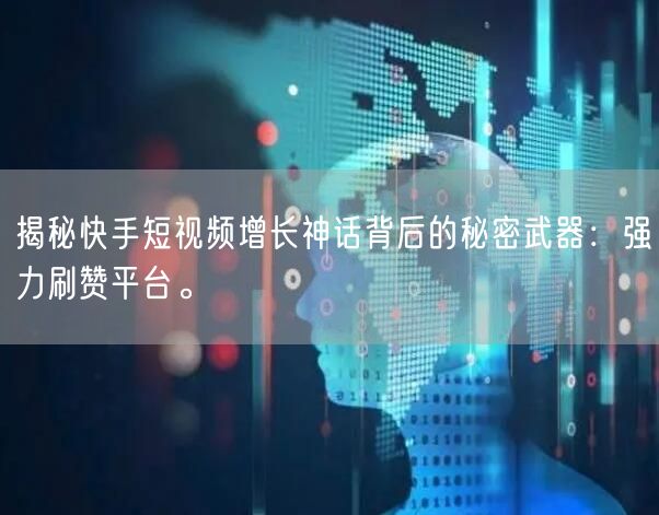 揭秘快手短视频增长神话背后的秘密武器：强力刷赞平台。