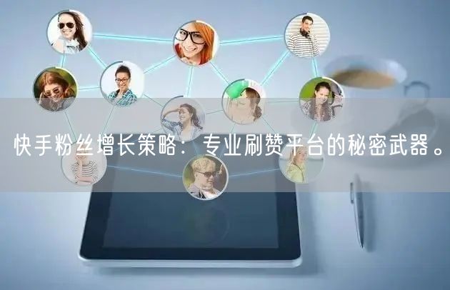 快手粉丝增长策略：专业刷赞平台的秘密武器。