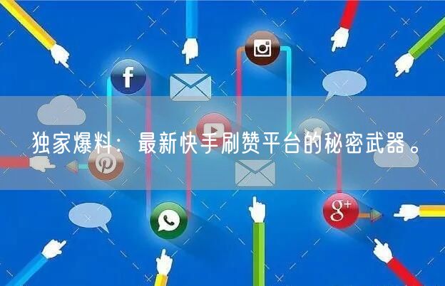 独家爆料：最新快手刷赞平台的秘密武器。