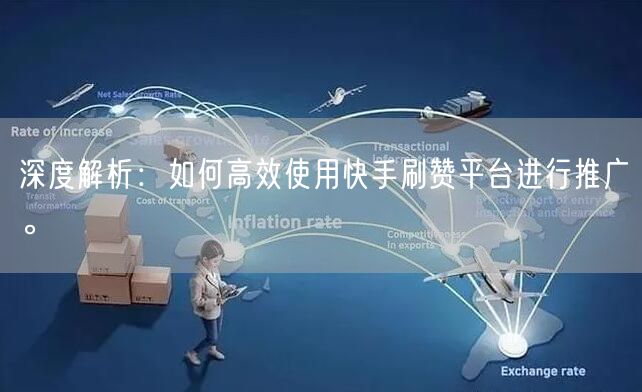 深度解析：如何高效使用快手刷赞平台进行推广。