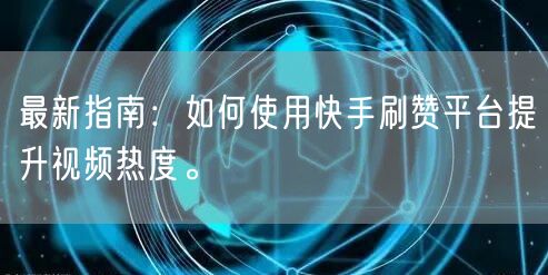 最新指南：如何使用快手刷赞平台提升视频热度。