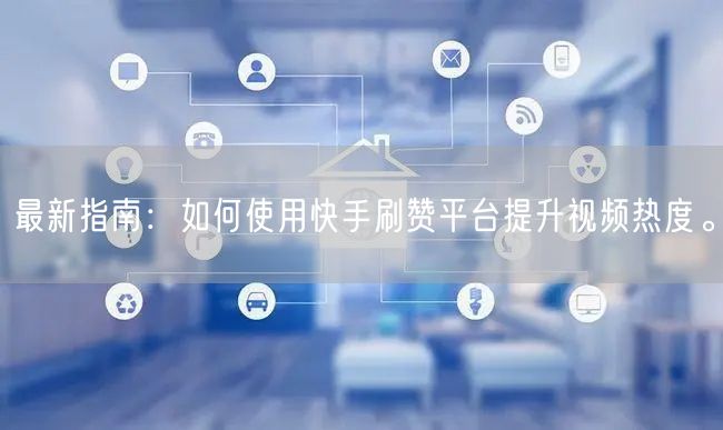 最新指南：如何使用快手刷赞平台提升视频热度。