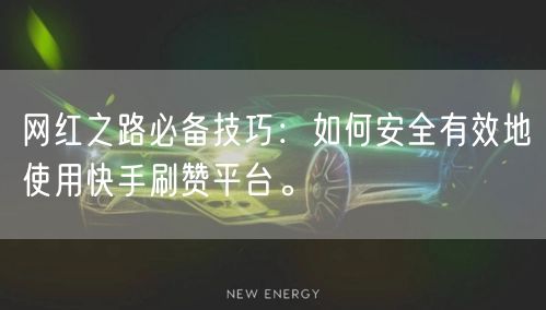 网红之路必备技巧：如何安全有效地使用快手刷赞平台。