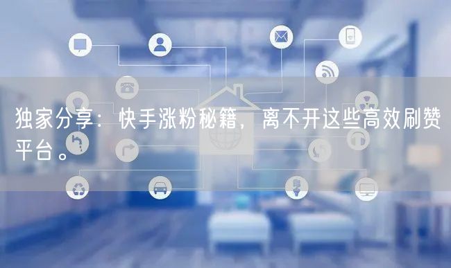 独家分享：快手涨粉秘籍，离不开这些高效刷赞平台。
