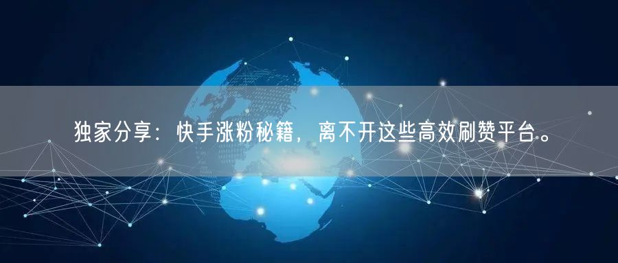 独家分享：快手涨粉秘籍，离不开这些高效刷赞平台。