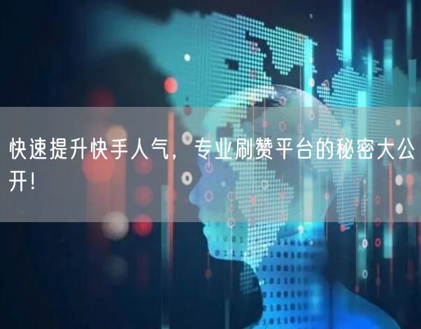 快速提升快手人气，专业刷赞平台的秘密大公开！