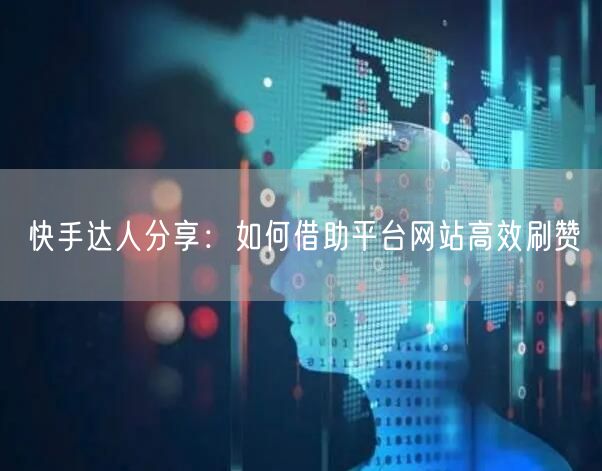 快手达人分享：如何借助平台网站高效刷赞