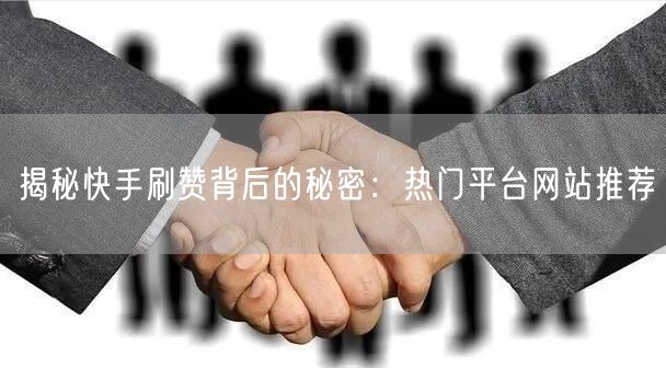 揭秘快手刷赞背后的秘密：热门平台网站推荐