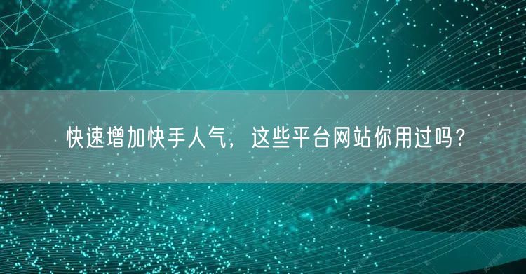 快速增加快手人气，这些平台网站你用过吗？
