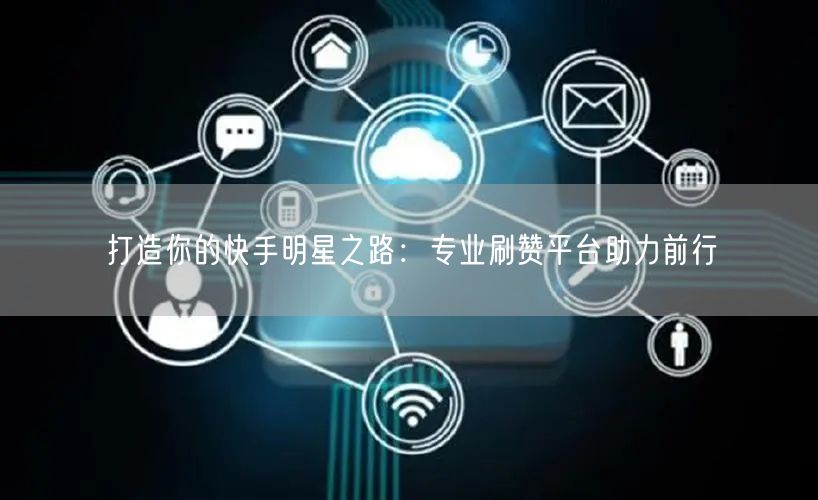 打造你的快手明星之路：专业刷赞平台助力前行