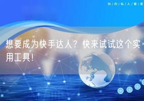 想要成为快手达人？快来试试这个实用工具！
