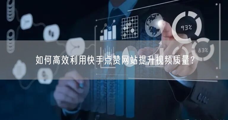 如何高效利用快手点赞网站提升视频质量？