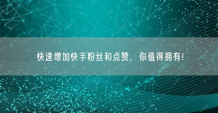 快速增加快手粉丝和点赞，你值得拥有！