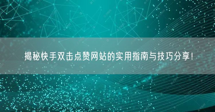 揭秘快手双击点赞网站的实用指南与技巧分享！