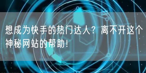 想成为快手的热门达人？离不开这个神秘网站的帮助！