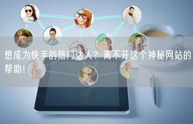 想成为快手的热门达人？离不开这个神秘网站的帮助！