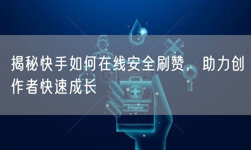 揭秘快手如何在线安全刷赞，助力创作者快速成长