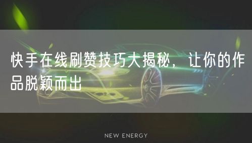 快手在线刷赞技巧大揭秘，让你的作品脱颖而出