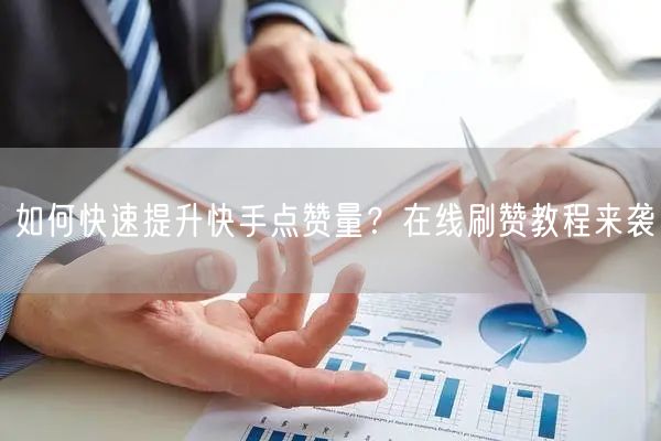 如何快速提升快手点赞量？在线刷赞教程来袭