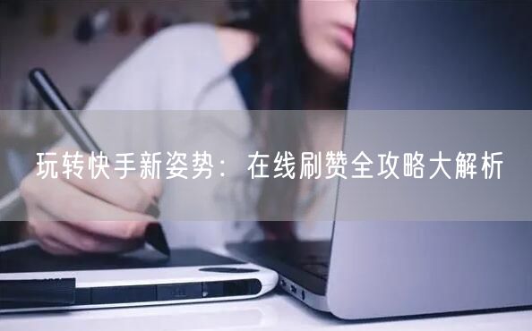 玩转快手新姿势：在线刷赞全攻略大解析