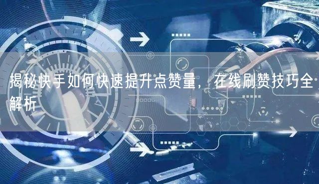 揭秘快手如何快速提升点赞量，在线刷赞技巧全解析