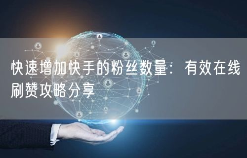快速增加快手的粉丝数量：有效在线刷赞攻略分享