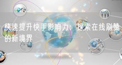 快速提升快手影响力：探索在线刷赞的新境界