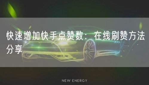 快速增加快手点赞数：在线刷赞方法分享