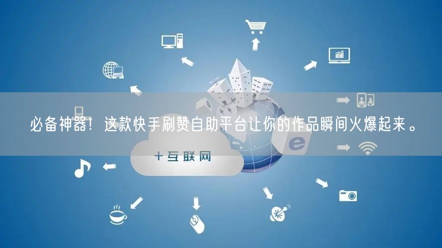 必备神器！这款快手刷赞自助平台让你的作品瞬间火爆起来。