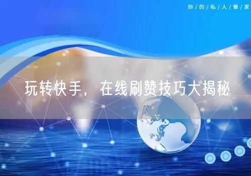 玩转快手，在线刷赞技巧大揭秘