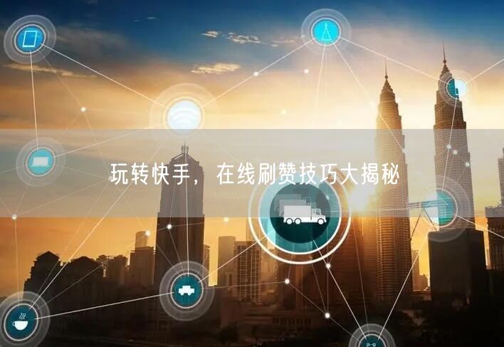 玩转快手，在线刷赞技巧大揭秘